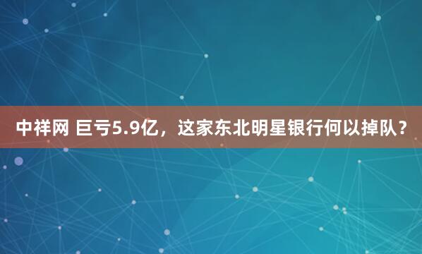中祥网 巨亏5.9亿，这家东北明星银行何以掉队？