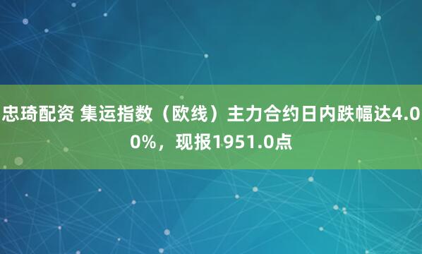 忠琦配资 集运指数（欧线）主力合约日内跌幅达4.00%，现报1951.0点
