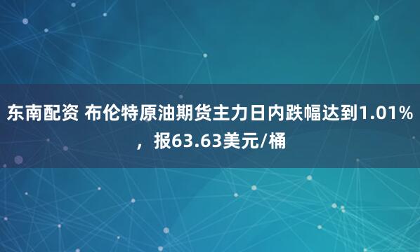 东南配资 布伦特原油期货主力日内跌幅达到1.01%，报63.63美元/桶
