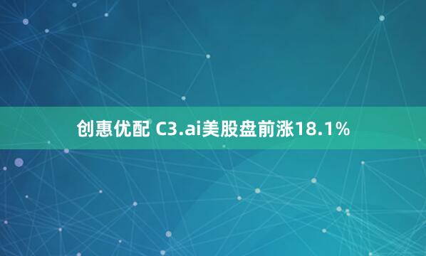 创惠优配 C3.ai美股盘前涨18.1%