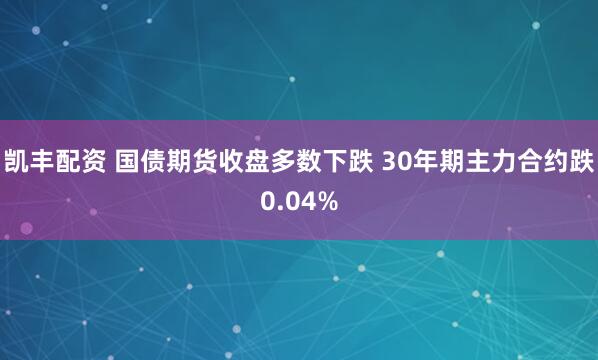 凯丰配资 国债期货收盘多数下跌 30年期主力合约跌0.04%