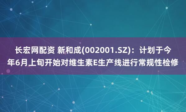 长宏网配资 新和成(002001.SZ)：计划于今年6月上旬开始对维生素E生产线进行常规性检修