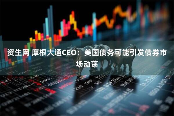 资生网 摩根大通CEO：美国债务可能引发债券市场动荡
