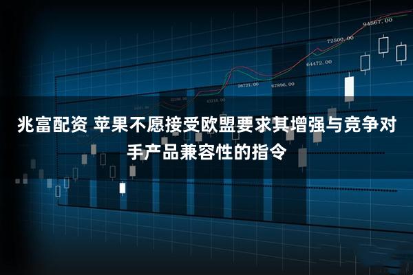 兆富配资 苹果不愿接受欧盟要求其增强与竞争对手产品兼容性的指令