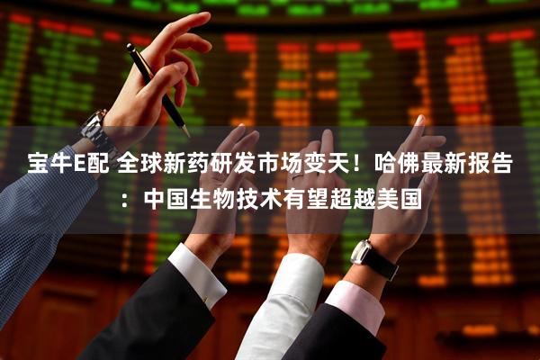 宝牛E配 全球新药研发市场变天！哈佛最新报告：中国生物技术有望超越美国