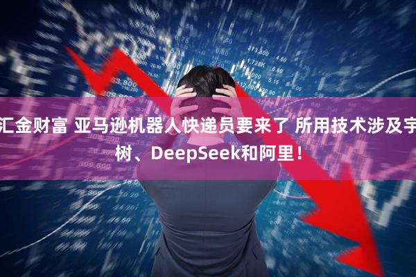汇金财富 亚马逊机器人快递员要来了 所用技术涉及宇树、DeepSeek和阿里！