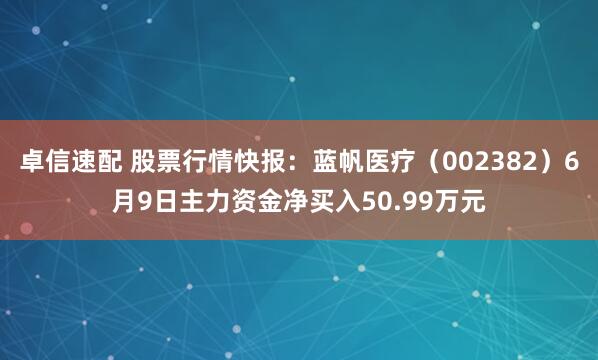 卓信速配 股票行情快报：蓝帆医疗（002382）6月9日主力资金净买入50.99万元