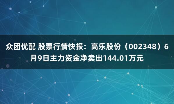 众团优配 股票行情快报：高乐股份（002348）6月9日主力资金净卖出144.01万元