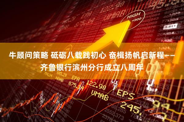 牛顾问策略 砥砺八载践初心 奋楫扬帆启新程——齐鲁银行滨州分行成立八周年