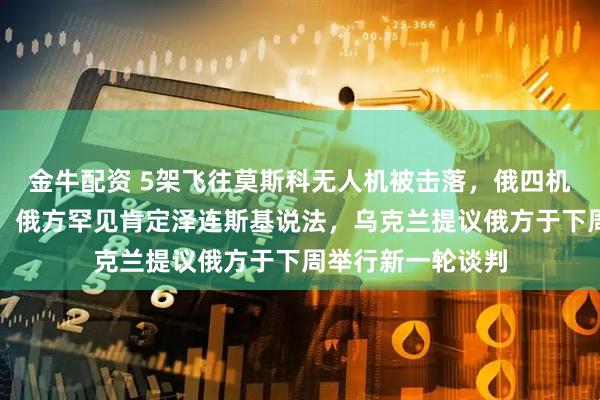 金牛配资 5架飞往莫斯科无人机被击落，俄四机场实施临时限制！俄方罕见肯定泽连斯基说法，乌克兰提议俄方于下周举行新一轮谈判