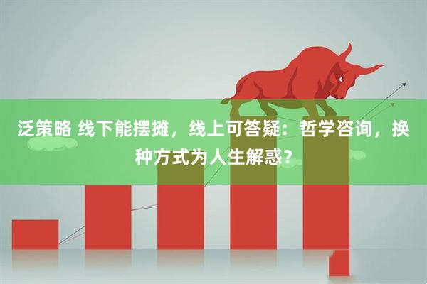 泛策略 线下能摆摊，线上可答疑：哲学咨询，换种方式为人生解惑？