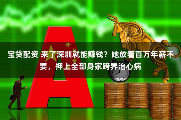 宝贷配资 来了深圳就能赚钱？她放着百万年薪不要，押上全部身家跨界治心病