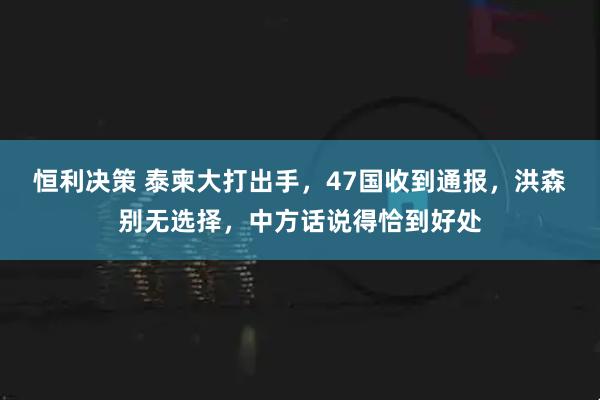 恒利决策 泰柬大打出手，47国收到通报，洪森别无选择，中方话说得恰到好处