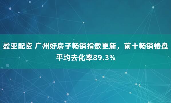 盈亚配资 广州好房子畅销指数更新，前十畅销楼盘平均去化率89.3%