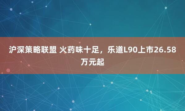 沪深策略联盟 火药味十足，乐道L90上市26.58万元起