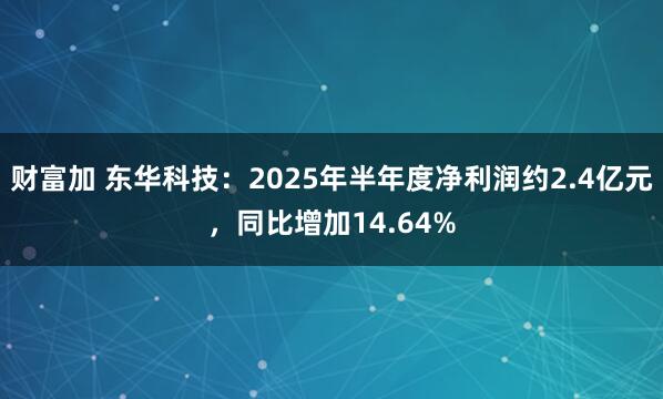 财富加 东华科技：2025年半年度净利润约2.4亿元，同比增加14.64%