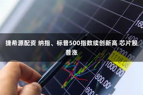 捷希源配资 纳指、标普500指数续创新高 芯片股普涨