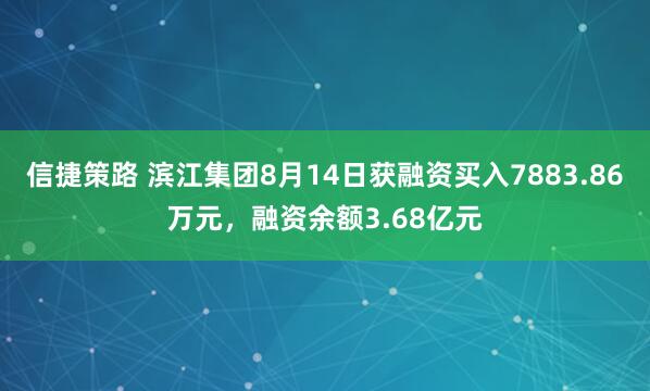 信捷策路 滨江集团8月14日获融资买入7883.86万元，融资余额3.68亿元
