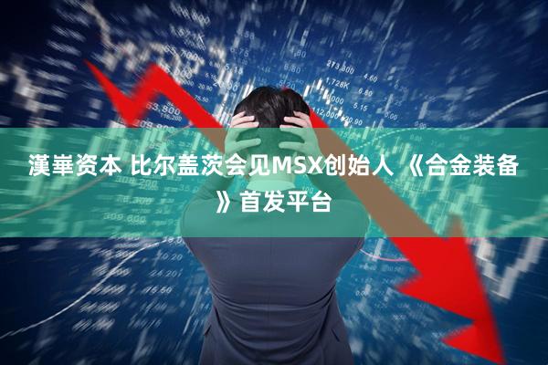 漢崋资本 比尔盖茨会见MSX创始人 《合金装备》首发平台