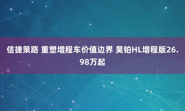 信捷策路 重塑增程车价值边界 昊铂HL增程版26.98万起