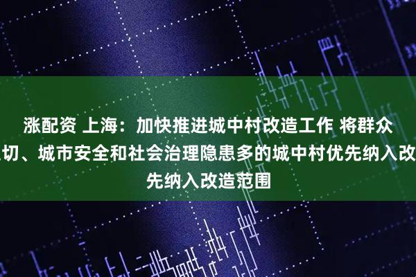 涨配资 上海：加快推进城中村改造工作 将群众需求迫切、城市安全和社会治理隐患多的城中村优先纳入改造范围