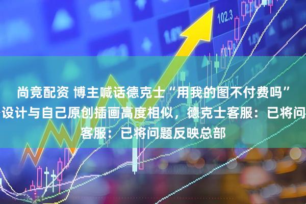 尚竞配资 博主喊话德克士“用我的图不付费吗”，饮品杯身设计与自己原创插画高度相似，德克士客服：已将问题反映总部