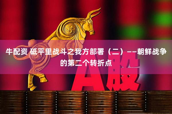 牛配资 砥平里战斗之我方部署（二）——朝鲜战争的第二个转折点