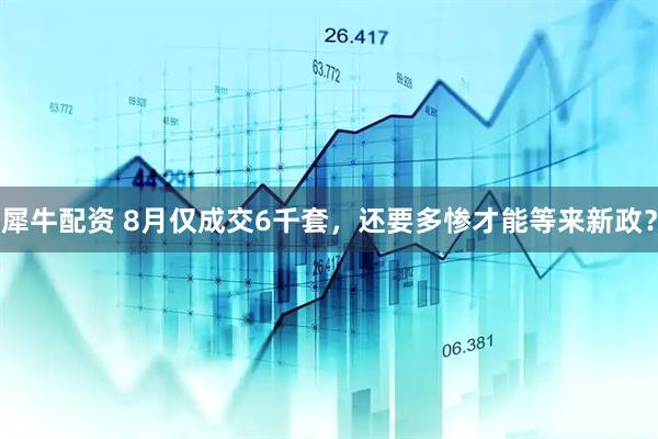 犀牛配资 8月仅成交6千套，还要多惨才能等来新政？