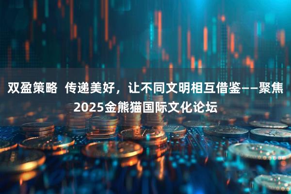 双盈策略  传递美好，让不同文明相互借鉴——聚焦2025金熊猫国际文化论坛