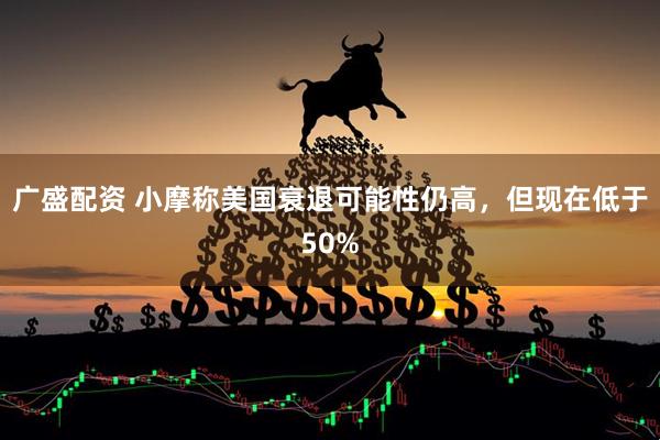 广盛配资 小摩称美国衰退可能性仍高，但现在低于50%