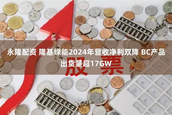 永隆配资 隆基绿能2024年营收净利双降 BC产品出货量超17GW