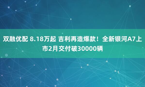 双融优配 8.18万起 吉利再造爆款！全新银河A7上市2月交付破30000辆