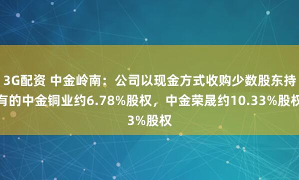 3G配资 中金岭南：公司以现金方式收购少数股东持有的中金铜业约6.78%股权，中金荣晟约10.33%股权