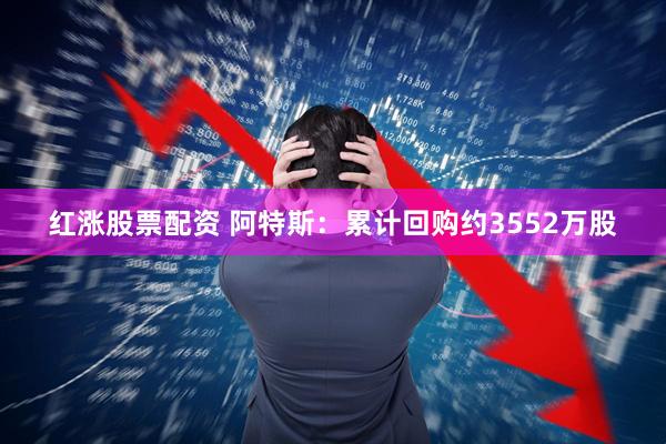 红涨股票配资 阿特斯：累计回购约3552万股