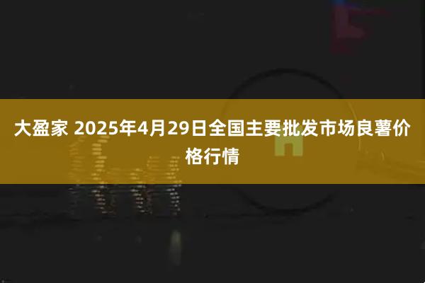 大盈家 2025年4月29日全国主要批发市场良薯价格行情