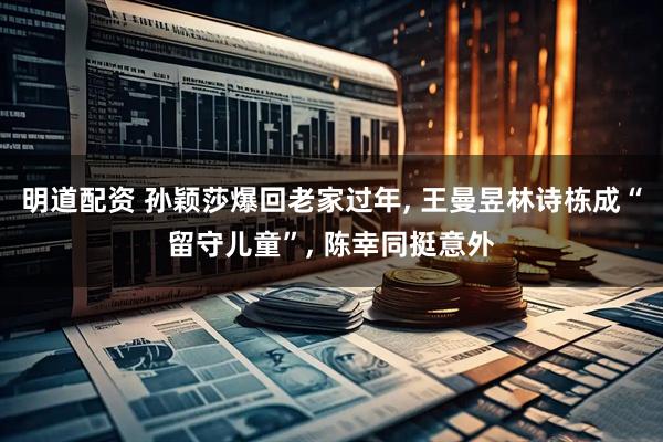 明道配资 孙颖莎爆回老家过年, 王曼昱林诗栋成“留守儿童”, 陈幸同挺意外