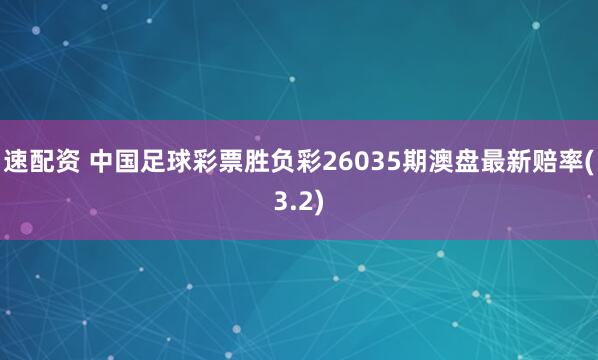 速配资 中国足球彩票胜负彩26035期澳盘最新赔率(3.2)