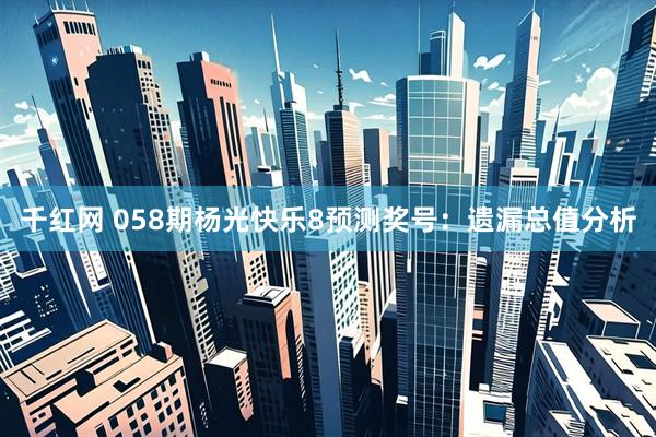 千红网 058期杨光快乐8预测奖号：遗漏总值分析