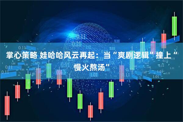 掌心策略 娃哈哈风云再起：当“爽剧逻辑”撞上“慢火熬汤”