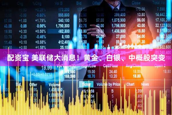 配资宝 美联储大消息！黄金、白银、中概股突变
