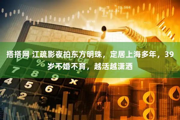 搭搭网 江疏影夜拍东方明珠,定居上海多年,39岁不婚不育,越活越潇洒
