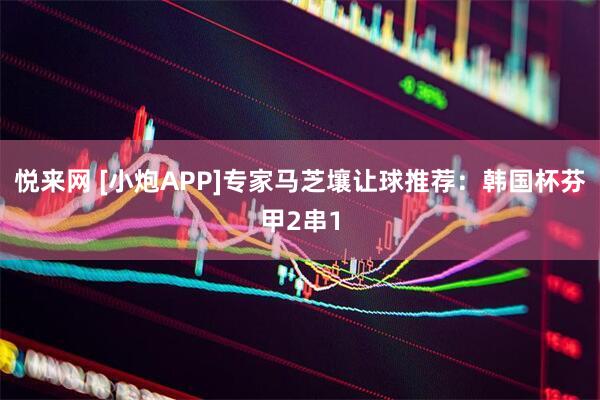 悦来网 [小炮APP]专家马芝壤让球推荐：韩国杯芬甲2串1